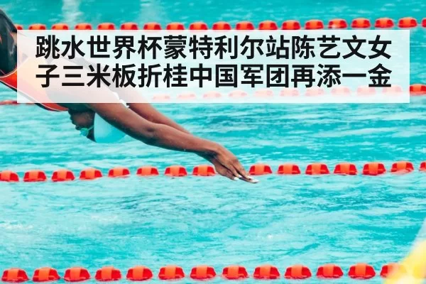 跳水世界杯蒙特利尔站陈艺文女子三米板折桂中国军团再添一金