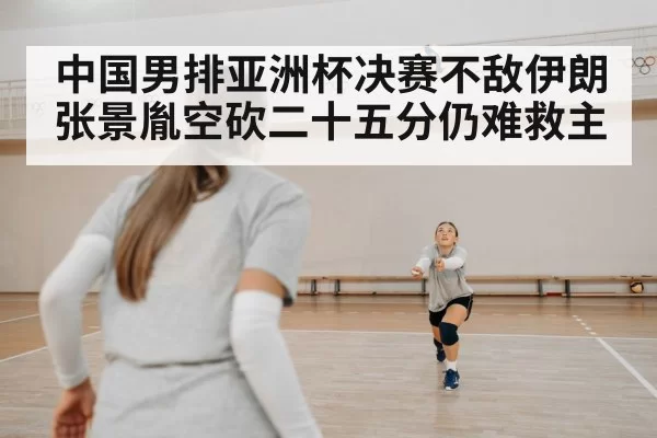 中国男排亚洲杯决赛不敌伊朗 张景胤空砍二十五分仍难救主