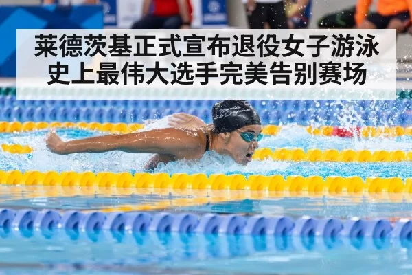 莱德茨基正式宣布退役女子游泳史上最伟大选手完美告别赛场