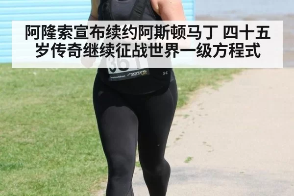 阿隆索宣布续约阿斯顿马丁 四十五岁传奇继续征战世界一级方程式