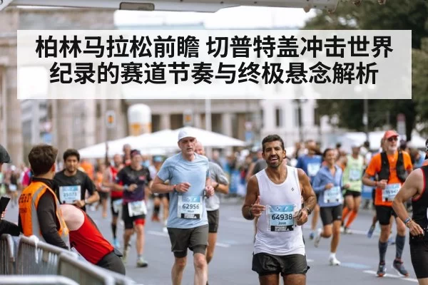 柏林马拉松前瞻 切普特盖冲击世界纪录的赛道节奏与终极悬念解析