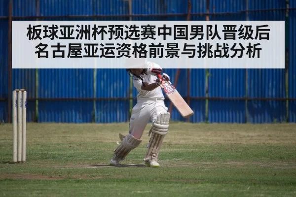 板球亚洲杯预选赛中国男队晋级后名古屋亚运资格前景与挑战分析