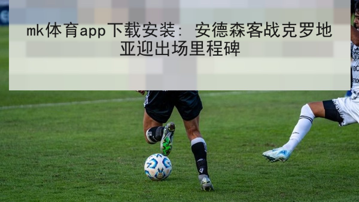 mk体育app下载安装: 安德森客战克罗地亚迎出场里程碑