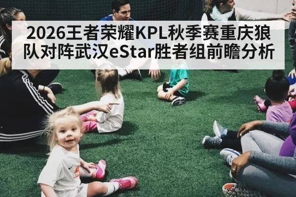 2026王者荣耀KPL秋季赛重庆狼队对阵武汉eStar胜者组前瞻分析
